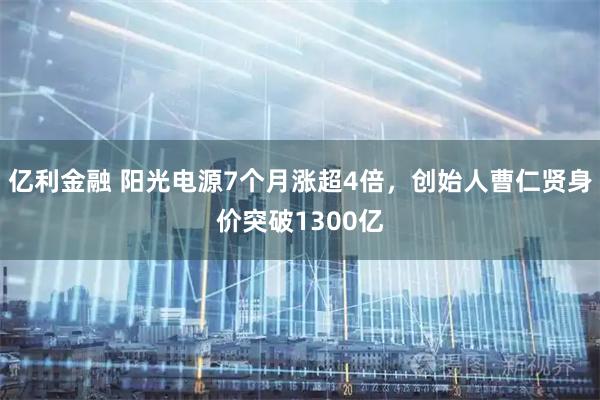 亿利金融 阳光电源7个月涨超4倍，创始人曹仁贤身价突破1300亿