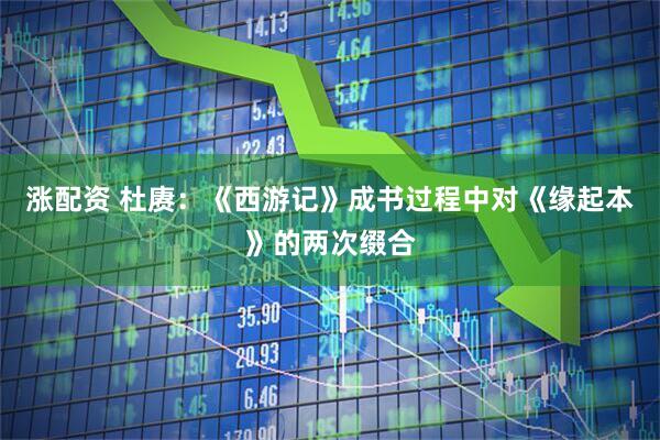 涨配资 杜赓：《西游记》成书过程中对《缘起本》的两次缀合