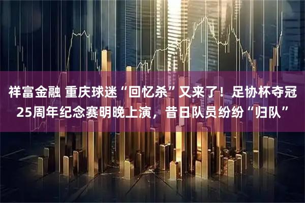 祥富金融 重庆球迷“回忆杀”又来了！足协杯夺冠25周年纪念赛明晚上演，昔日队员纷纷“归队”