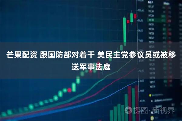 芒果配资 跟国防部对着干 美民主党参议员或被移送军事法庭