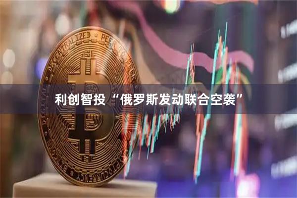 利创智投 “俄罗斯发动联合空袭”
