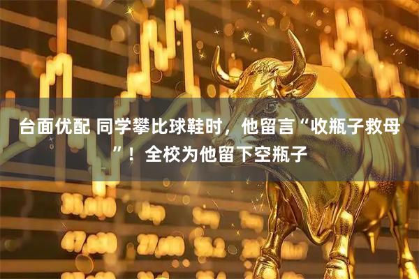 台面优配 同学攀比球鞋时，他留言“收瓶子救母”！全校为他留下空瓶子
