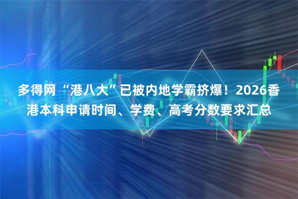多得网 “港八大”已被内地学霸挤爆！2026香港本科申请时间、学费、高考分数要求汇总