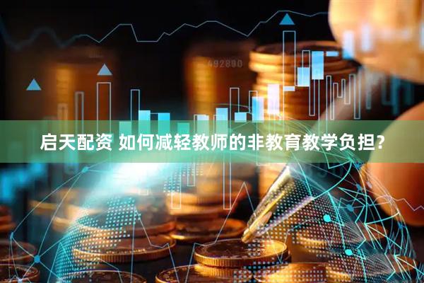 启天配资 如何减轻教师的非教育教学负担？
