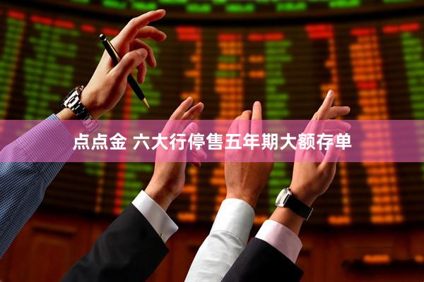 点点金 六大行停售五年期大额存单