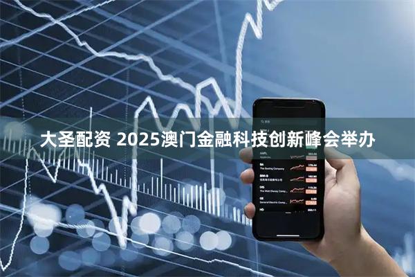大圣配资 2025澳门金融科技创新峰会举办