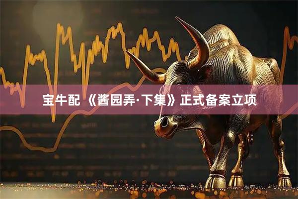 宝牛配 《酱园弄·下集》正式备案立项