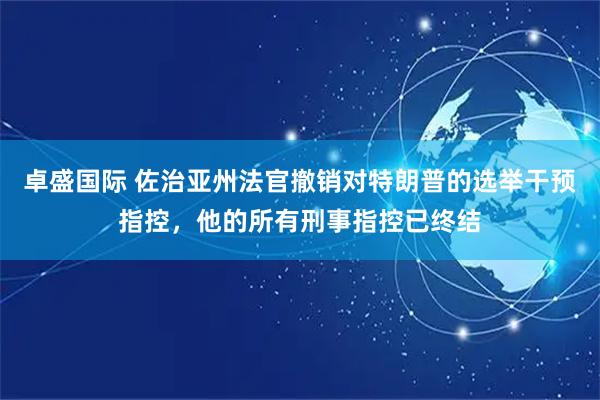 卓盛国际 佐治亚州法官撤销对特朗普的选举干预指控，他的所有刑事指控已终结