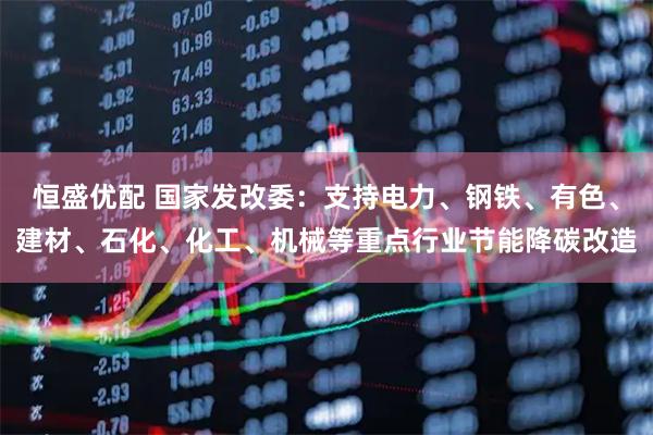 恒盛优配 国家发改委：支持电力、钢铁、有色、建材、石化、化工、机械等重点行业节能降碳改造