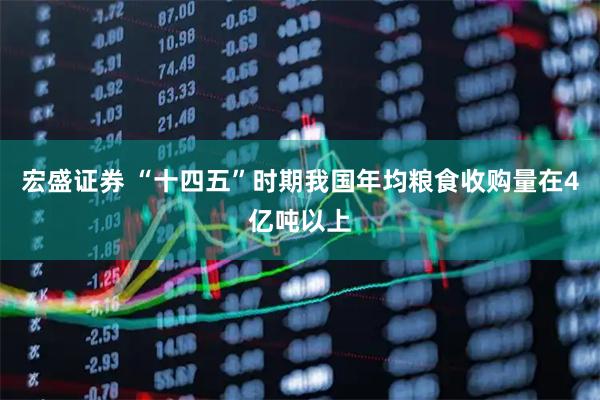宏盛证券 “十四五”时期我国年均粮食收购量在4亿吨以上