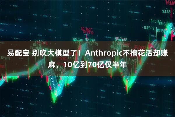 易配宝 别吹大模型了！Anthropic不搞花活却赚麻，10亿到70亿仅半年