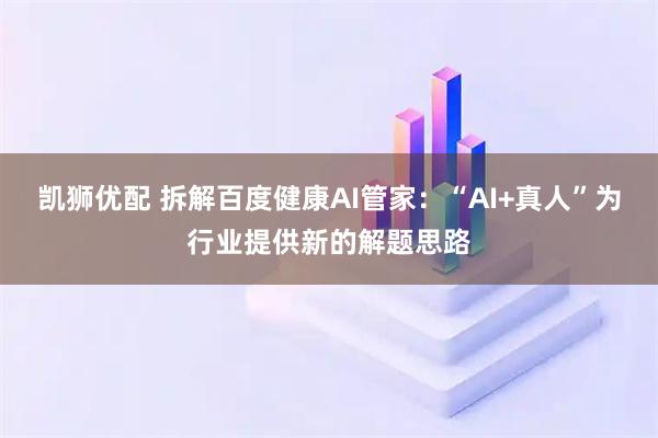 凯狮优配 拆解百度健康AI管家：“AI+真人”为行业提供新的解题思路