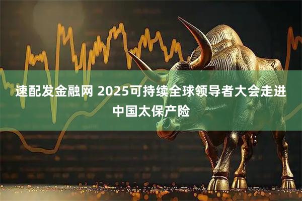 速配发金融网 2025可持续全球领导者大会走进中国太保产险