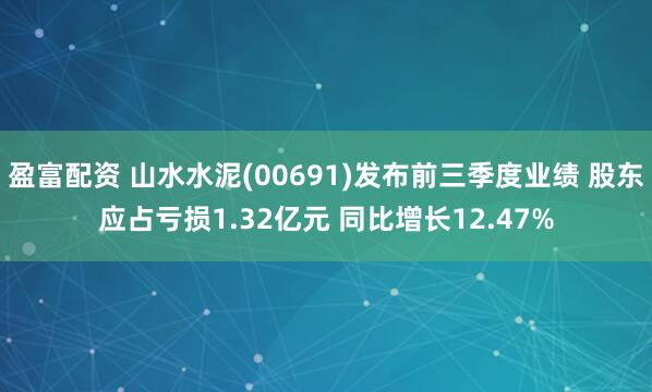 盈富配资 山水水泥(00691)发布前三季度业绩 股东应占亏损1.32亿元 同比增长12.47%
