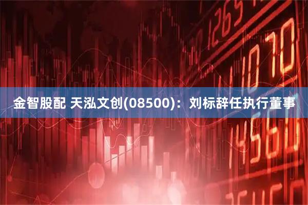 金智股配 天泓文创(08500)：刘标辞任执行董事