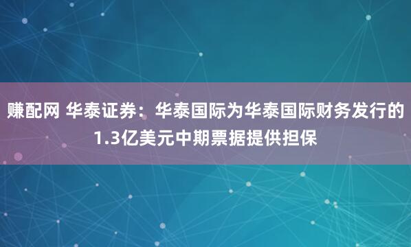赚配网 华泰证券：华泰国际为华泰国际财务发行的1.3亿美元中期票据提供担保