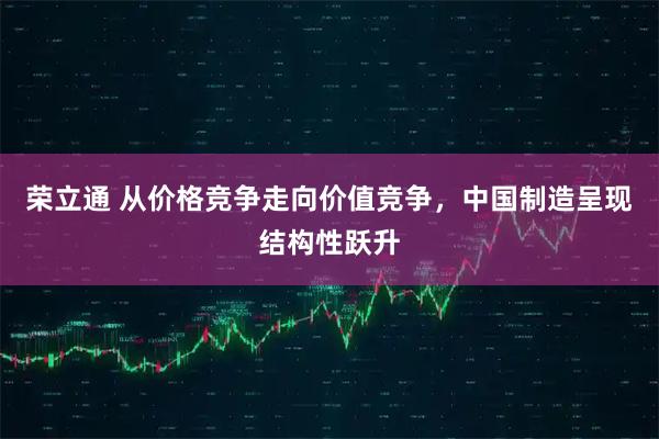 荣立通 从价格竞争走向价值竞争，中国制造呈现结构性跃升