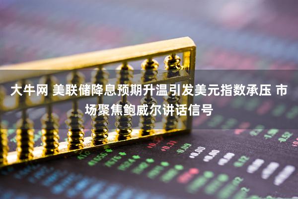 大牛网 美联储降息预期升温引发美元指数承压 市场聚焦鲍威尔讲话信号