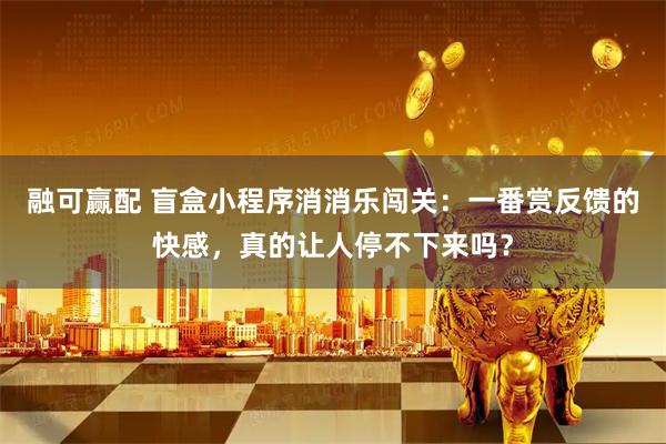 融可赢配 盲盒小程序消消乐闯关：一番赏反馈的快感，真的让人停不下来吗？