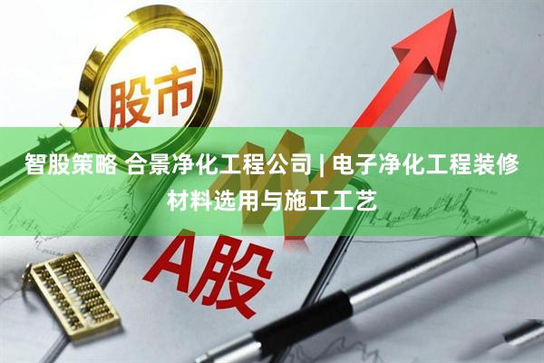 智股策略 合景净化工程公司 | 电子净化工程装修材料选用与施工工艺