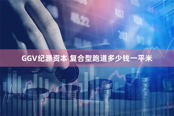 GGV纪源资本 复合型跑道多少钱一平米