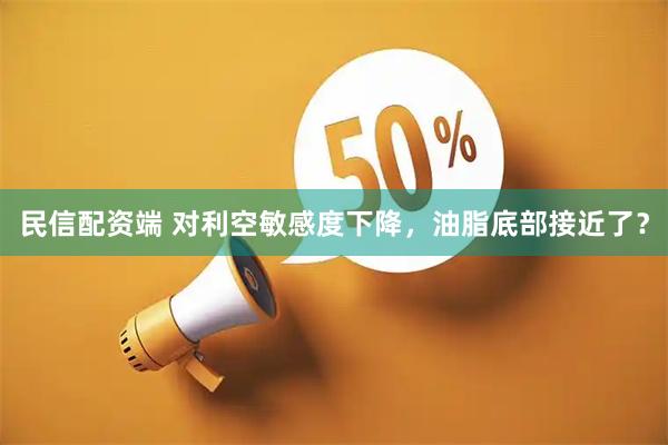 民信配资端 对利空敏感度下降，油脂底部接近了？