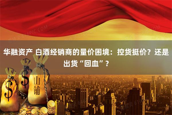 华融资产 白酒经销商的量价困境：控货挺价？还是出货“回血”？