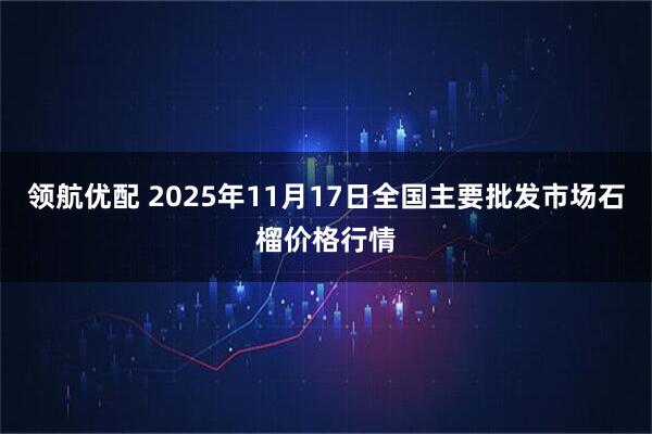 领航优配 2025年11月17日全国主要批发市场石榴价格行情