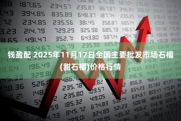 钱盈配 2025年11月17日全国主要批发市场石榴(甜石榴)价格行情