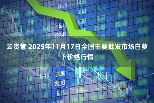 云资管 2025年11月17日全国主要批发市场白萝卜价格行情
