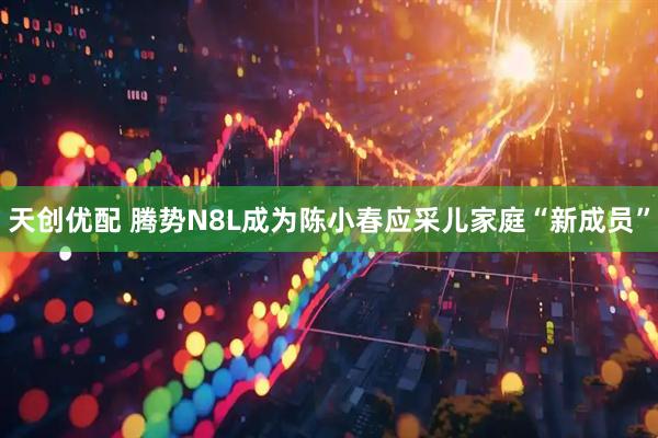 天创优配 腾势N8L成为陈小春应采儿家庭“新成员”