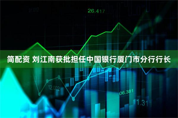 简配资 刘江南获批担任中国银行厦门市分行行长