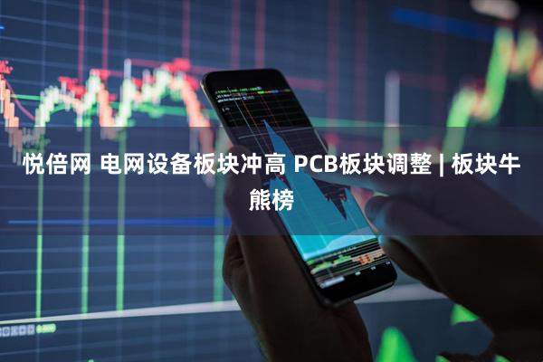 悦倍网 电网设备板块冲高 PCB板块调整 | 板块牛熊榜