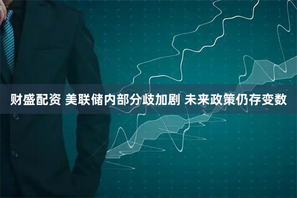 财盛配资 美联储内部分歧加剧 未来政策仍存变数