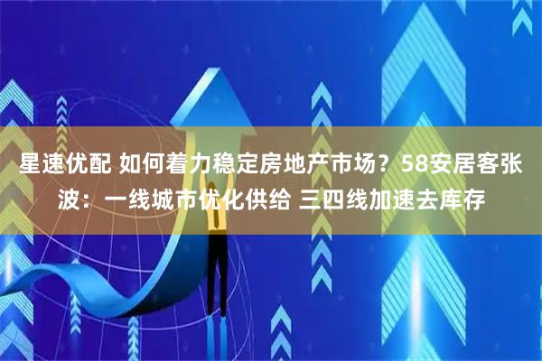 星速优配 如何着力稳定房地产市场？58安居客张波：一线城市优化供给 三四线加速去库存