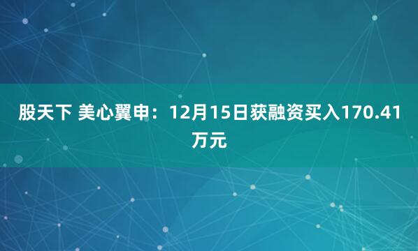 股天下 美心翼申：12月15日获融资买入170.41万元