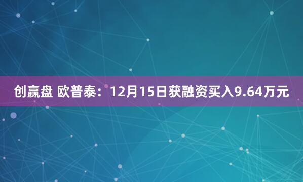 创赢盘 欧普泰：12月15日获融资买入9.64万元