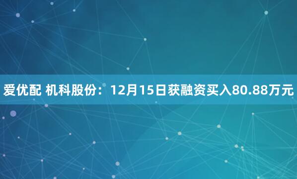 爱优配 机科股份：12月15日获融资买入80.88万元