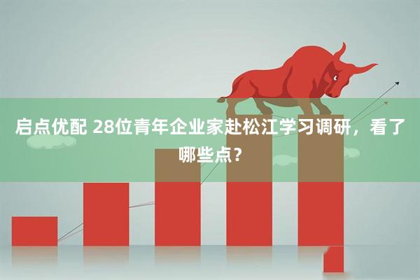 启点优配 28位青年企业家赴松江学习调研，看了哪些点？