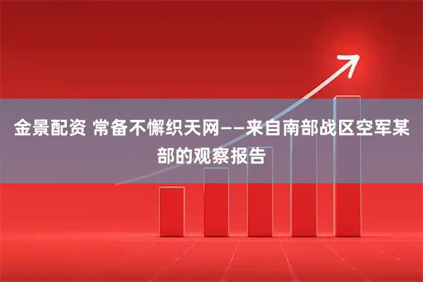 金景配资 常备不懈织天网——来自南部战区空军某部的观察报告