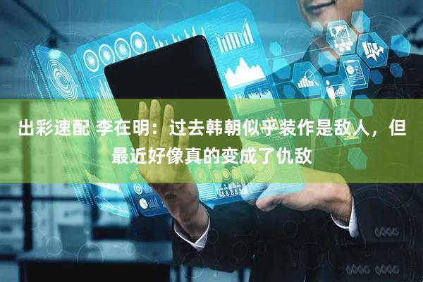 出彩速配 李在明：过去韩朝似乎装作是敌人，但最近好像真的变成了仇敌