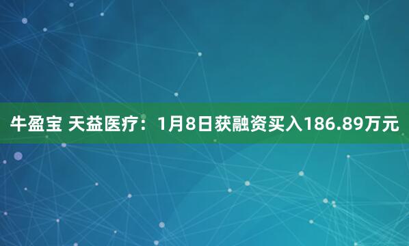 牛盈宝 天益医疗：1月8日获融资买入186.89万元