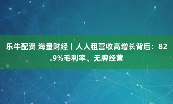 乐牛配资 海量财经丨人人租营收高增长背后：82.9%毛利率、无牌经营