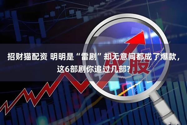 招财猫配资 明明是“雷剧”却无意间都成了爆款，这6部剧你追过几部?