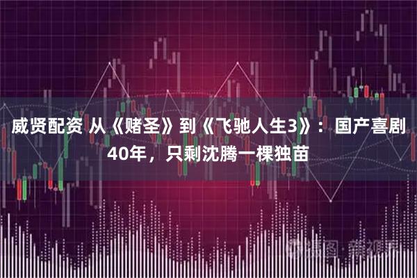 威贤配资 从《赌圣》到《飞驰人生3》：国产喜剧40年，只剩沈腾一棵独苗