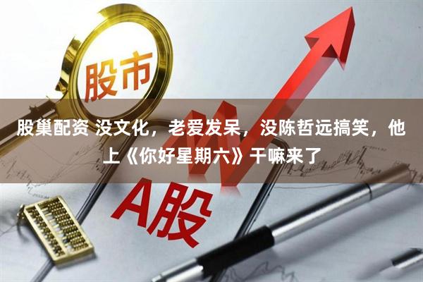 股巢配资 没文化，老爱发呆，没陈哲远搞笑，他上《你好星期六》干嘛来了
