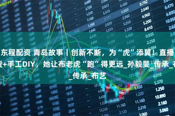 东程配资 青岛故事｜创新不断，为“虎”添翼！直播带货+手工DIY，她让布老虎“跑”得更远_孙毅斐_传承_布艺