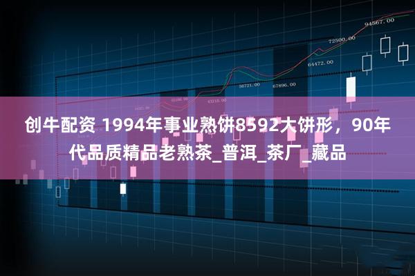 创牛配资 1994年事业熟饼8592大饼形，90年代品质精品老熟茶_普洱_茶厂_藏品