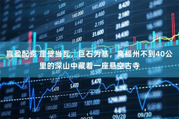 赢盈配资 崖壁当瓦，巨石为基，离福州不到40公里的深山中藏着一座悬空古寺