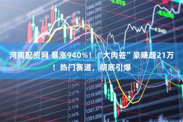 河南配资网 暴涨940%！“大肉签”豪赚超21万！热门赛道，彻底引爆